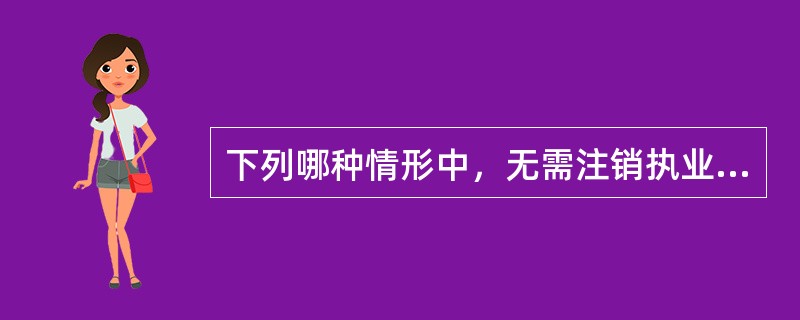 下列哪种情形中，无需注销执业医师注册的是