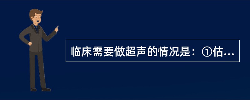 临床需要做超声的情况是：①估计胎儿体重和胎龄；②评价胎儿生长发育是否正常；③确定胎儿发育与胎龄不相称时；④横膈下