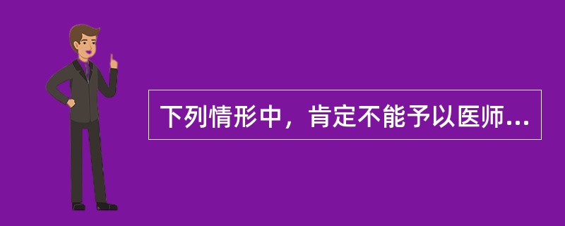 下列情形中，肯定不能予以医师执业注册的是