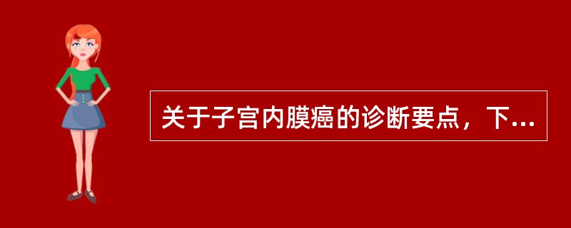 关于子宫内膜癌的诊断要点，下列哪项不对（）