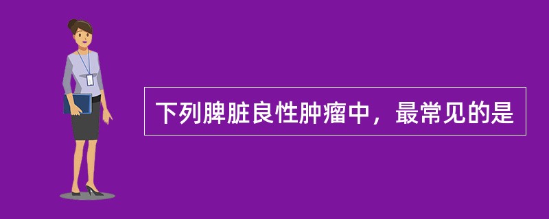 下列脾脏良性肿瘤中，最常见的是