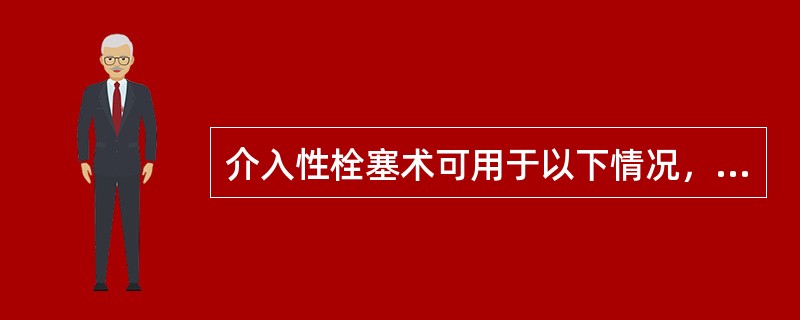 介入性栓塞术可用于以下情况，不适宜的是