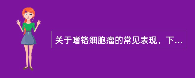 关于嗜铬细胞瘤的常见表现，下列说法哪项不正确（）