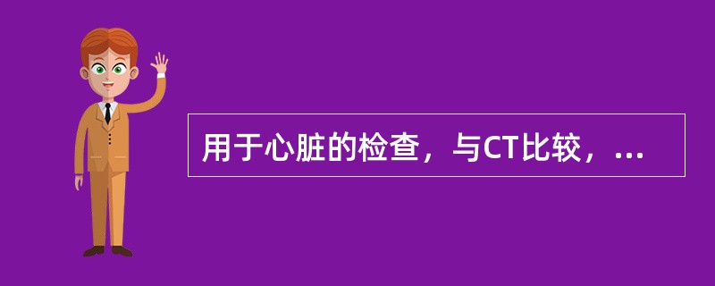 用于心脏的检查，与CT比较，MRI具有下列优势，除了