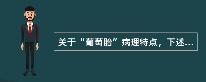 关于“葡萄胎”病理特点，下述哪项不正确（）