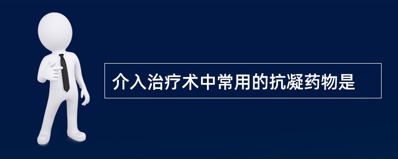 介入治疗术中常用的抗凝药物是