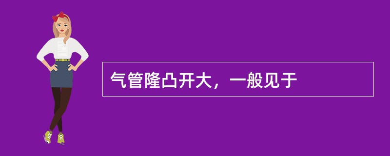 气管隆凸开大，一般见于