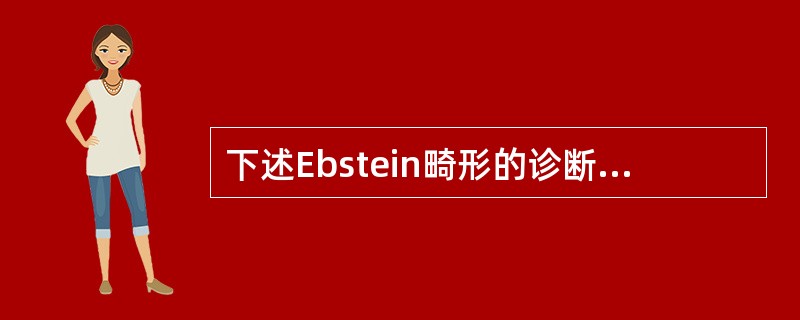 下述Ebstein畸形的诊断要点，错误的是（）