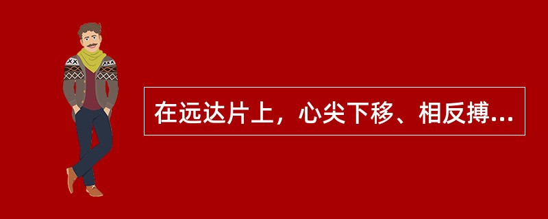 在远达片上，心尖下移、相反搏动点上移、心腰凹陷，此征象表示