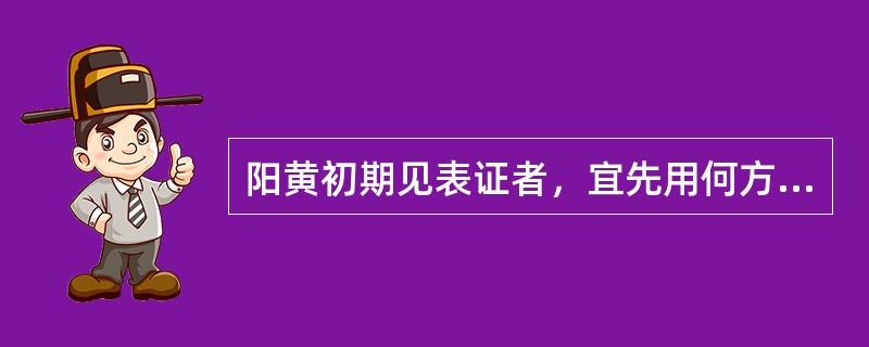 阳黄初期见表证者，宜先用何方以解表清热利湿：