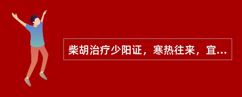 柴胡治疗少阳证，寒热往来，宜配伍