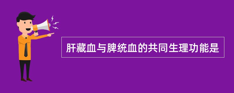 肝藏血与脾统血的共同生理功能是