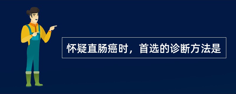 怀疑直肠癌时，首选的诊断方法是