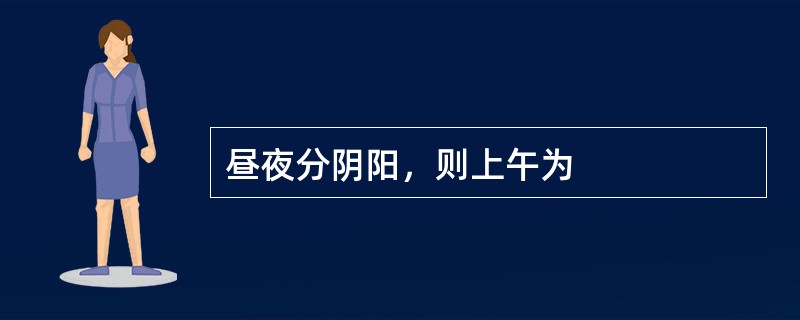 昼夜分阴阳，则上午为