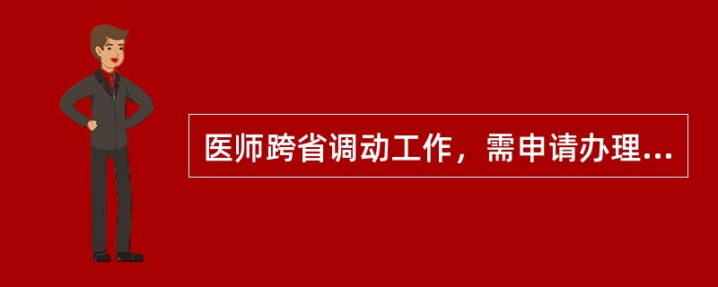 医师跨省调动工作，需申请办理变更执业注册手续时，应