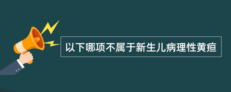 以下哪项不属于新生儿病理性黄疸