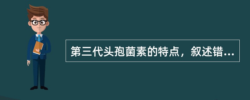 第三代头孢菌素的特点，叙述错误的是