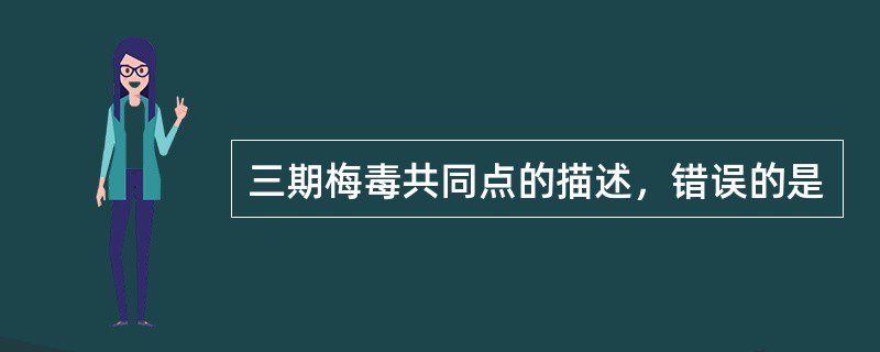 三期梅毒共同点的描述，错误的是