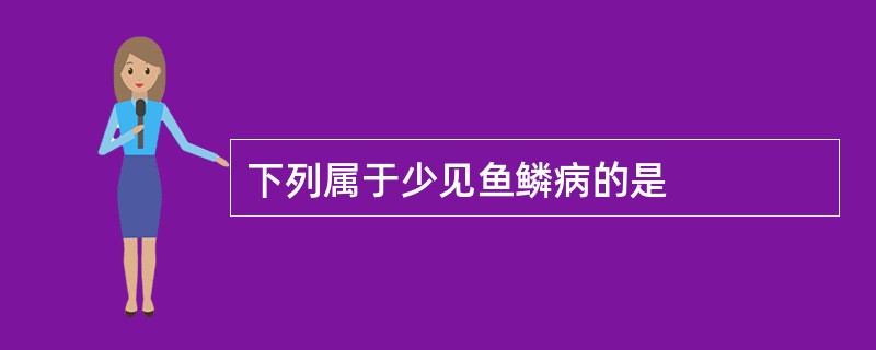 下列属于少见鱼鳞病的是
