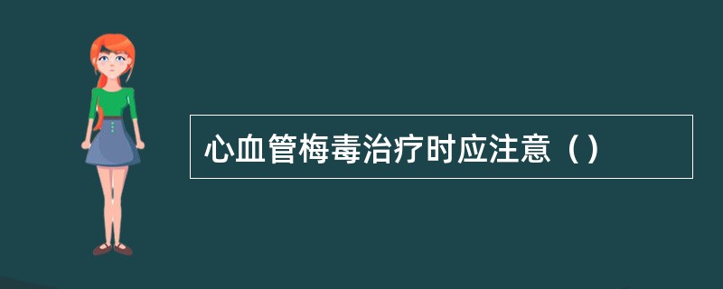 心血管梅毒治疗时应注意（）