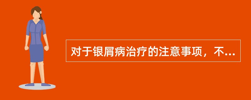 对于银屑病治疗的注意事项，不恰当的为