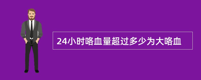 24小时咯血量超过多少为大咯血