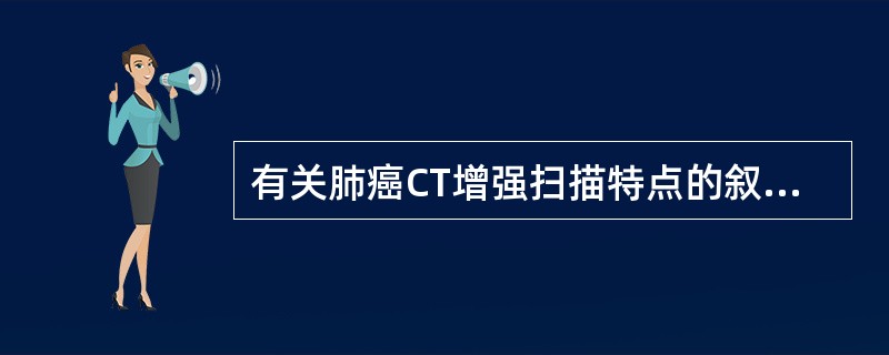 有关肺癌CT增强扫描特点的叙述，下列哪项说法是错误的