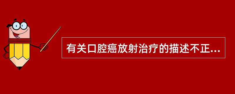 有关口腔癌放射治疗的描述不正确的是