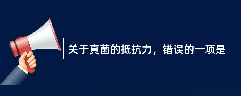 关于真菌的抵抗力，错误的一项是