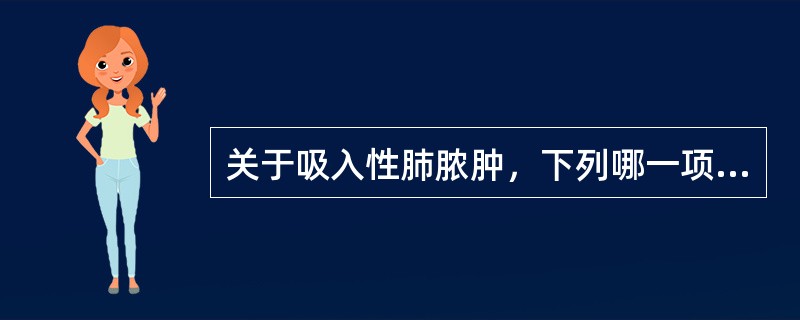 关于吸入性肺脓肿，下列哪一项是不正确的（）