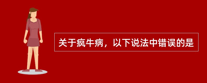 关于疯牛病，以下说法中错误的是