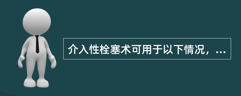 介入性栓塞术可用于以下情况，不适宜的是