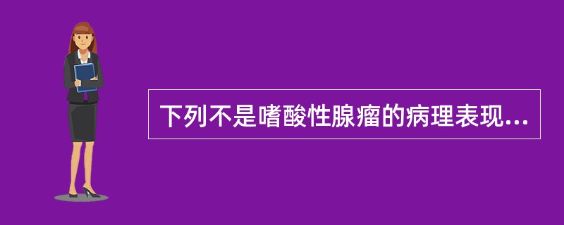 下列不是嗜酸性腺瘤的病理表现的是