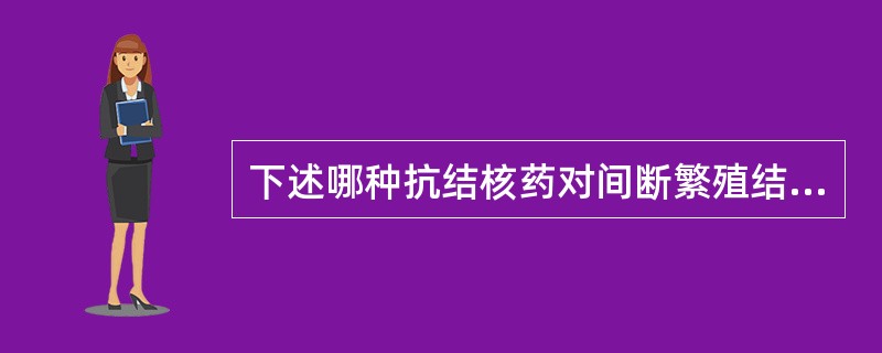 下述哪种抗结核药对间断繁殖结核菌杀菌作用最佳