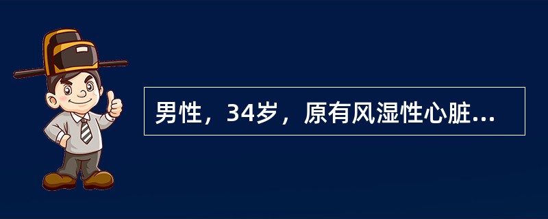 男性，34岁，原有风湿性心脏病10年，反复心衰，平时服用地高辛每天2次，每次半片及利尿药，近日低热，纳差，周身酸痛伴气急入院。查体：半卧位，颈静脉充盈，心界扩大，心率120／min，心尖部双期杂音，两