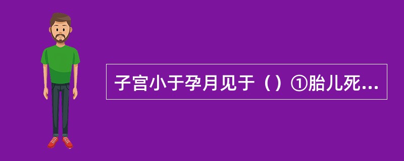 子宫小于孕月见于（）①胎儿死亡②羊水过少③羊水过多④月经日期不准确⑤葡萄胎⑥胎儿宫内发育迟缓