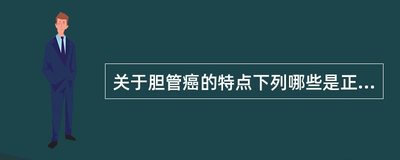 关于胆管癌的特点下列哪些是正确的：①好发于左右肝管汇合处、胆囊管与肝总管汇合处及壶腹部；②女性发病高于男性；③起病隐袭，而早期出现黄疸；④声像图可表现为团块型、截断型和狭窄型