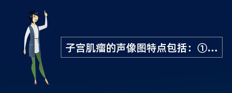 子宫肌瘤的声像图特点包括：①肌瘤多呈低回声团块，典型的内部回声呈漩涡状；②肿块周围可见假包膜形成的低回声晕圈；③大的肌瘤或多发肌瘤可使子宫增大，形态失常；④浆膜下肌瘤使子宫变形，靠近黏膜的肌瘤可使内膜