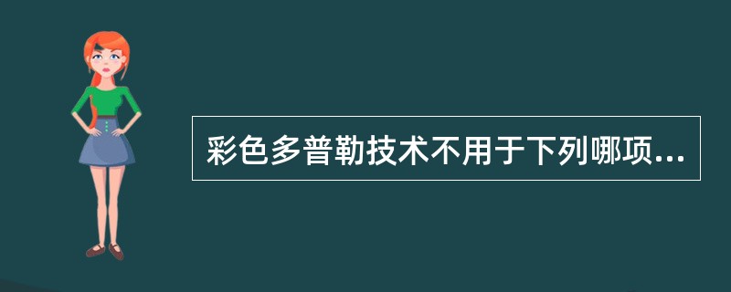 彩色多普勒技术不用于下列哪项检查（）