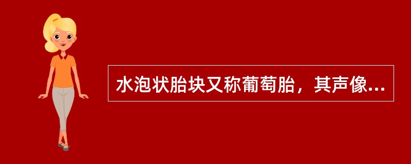 水泡状胎块又称葡萄胎，其声像图特征是：①子宫大于孕周；②宫腔内充满大小不等的液性暗区，间以强度不等的高回声，呈蜂窝状改变；③通常宫内不能发现胎儿、胎盘；④宫旁有时可见囊性肿块
