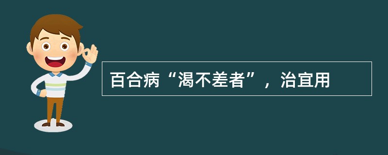 百合病“渴不差者”，治宜用