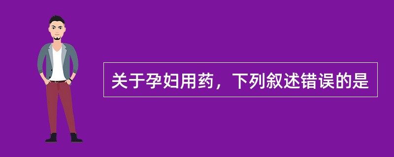 关于孕妇用药，下列叙述错误的是