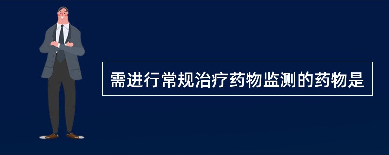 需进行常规治疗药物监测的药物是