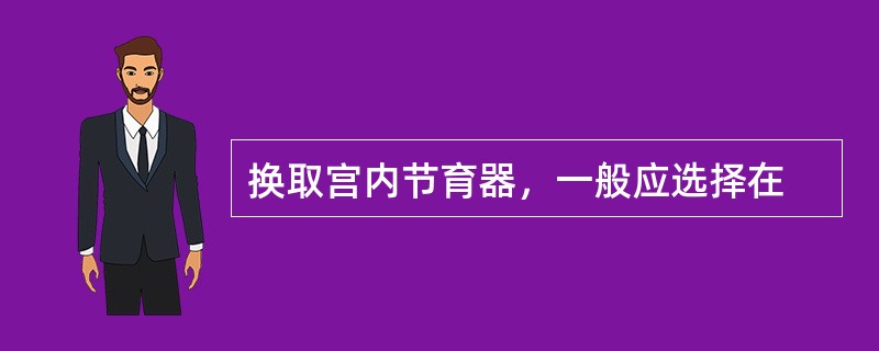 换取宫内节育器，一般应选择在