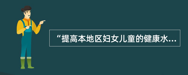 “提高本地区妇女儿童的健康水平”属于健康教育计划目标中的