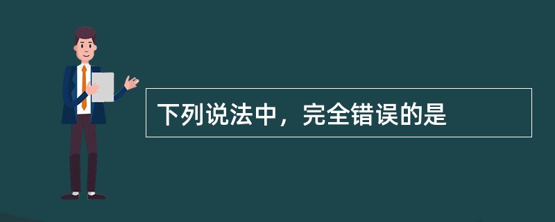 下列说法中，完全错误的是