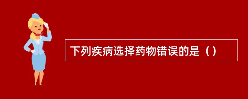 下列疾病选择药物错误的是（）