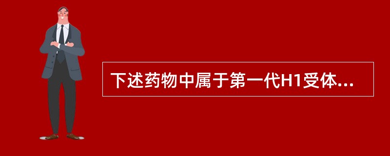 下述药物中属于第一代H1受体拮抗剂的有