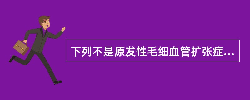 下列不是原发性毛细血管扩张症的是