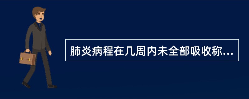 肺炎病程在几周内未全部吸收称为慢性肺炎